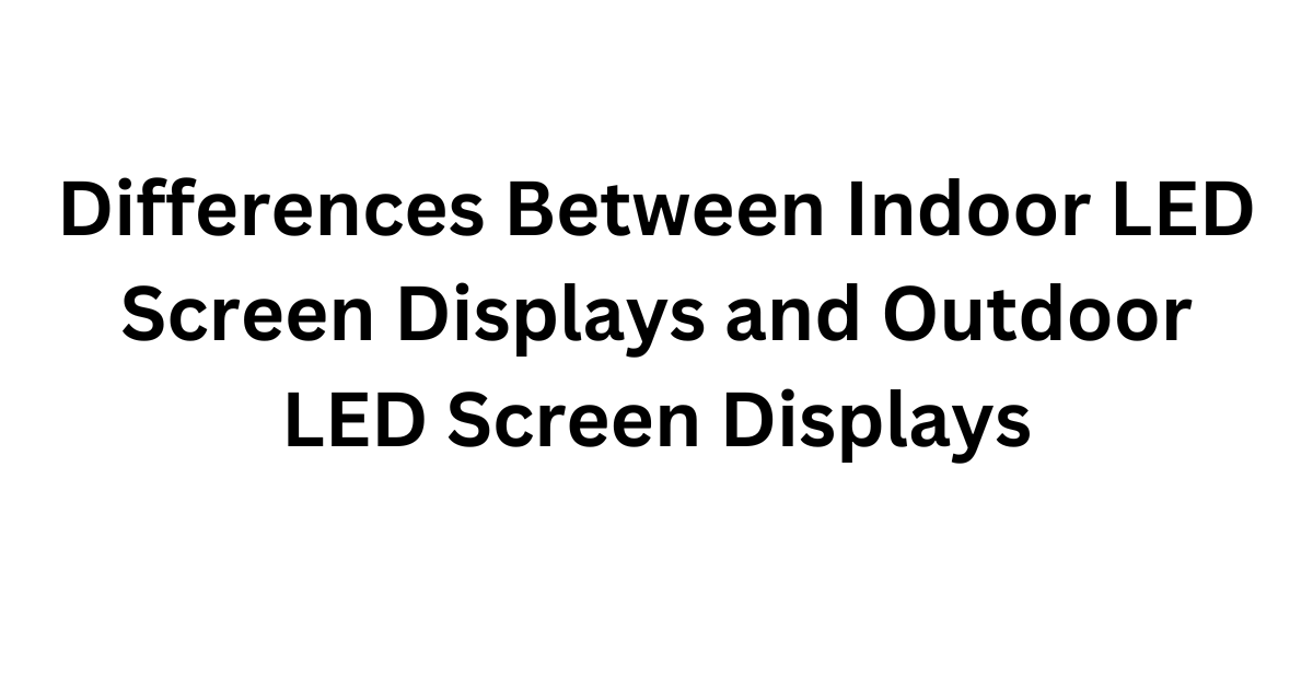 Differences Between Indoor LED Screen Displays and Outdoor LED Screen Displays