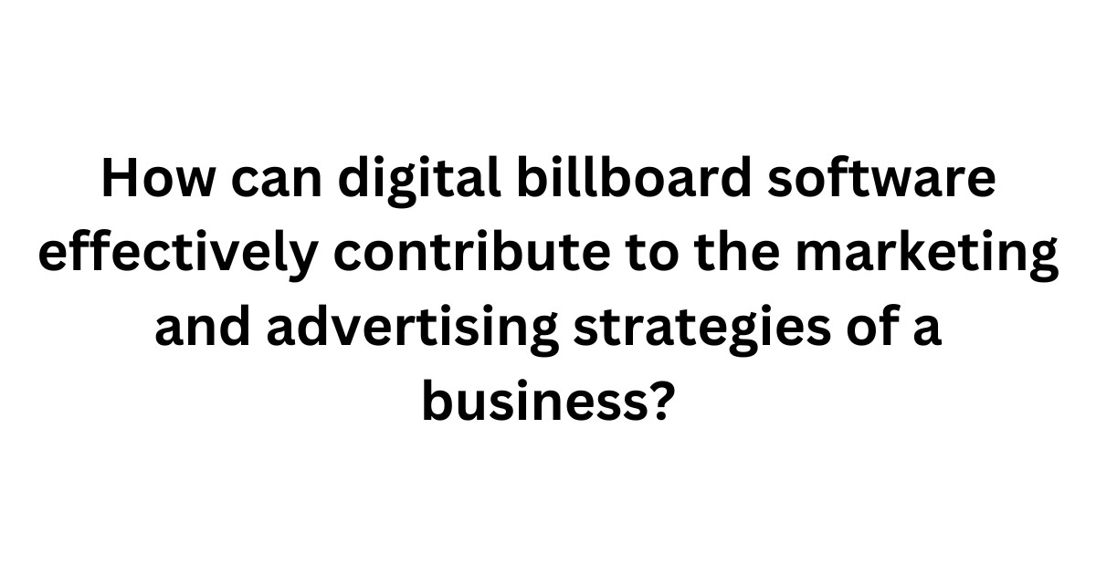 How can digital billboard software effectively contribute to the marketing and advertising strategies of a business