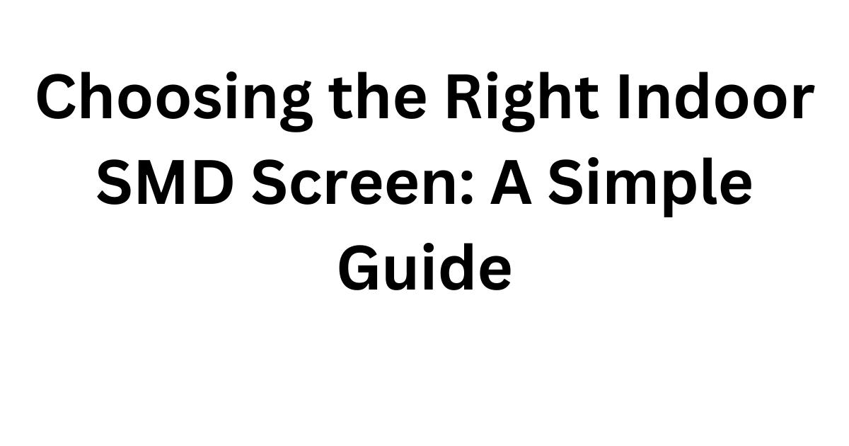 Choosing the Right Indoor SMD Screen A Simple Guide