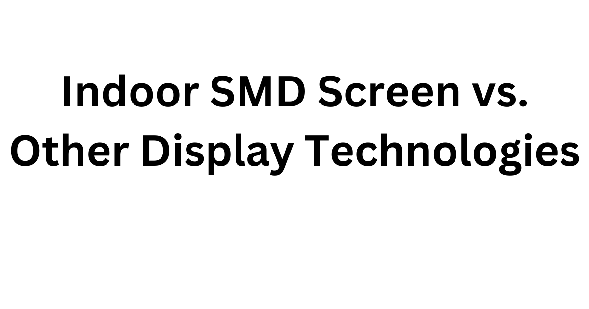 Indoor SMD Screen vs. Other Display Technologies