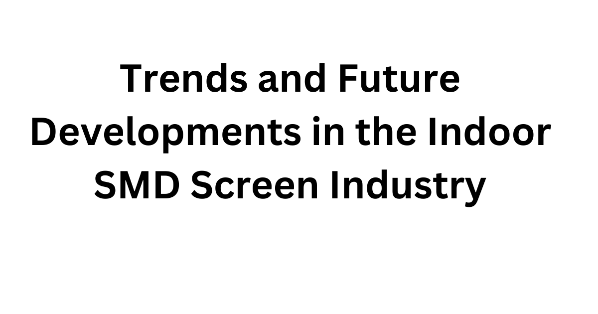 Trends and Future Developments in the Indoor SMD Screen Industry